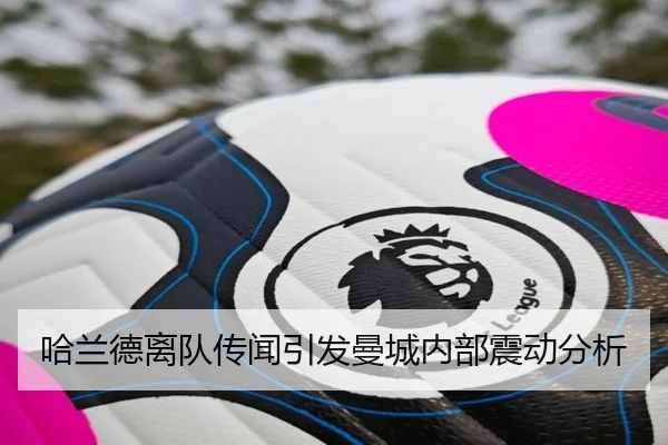 哈兰德离队传闻引发曼城内部震动分析