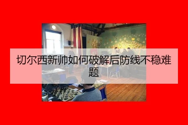qie-er-xi-xin-shuai-ru-he-po-jie-hou-fang-xian-bu-wen-nan-ti-2-422.jpg