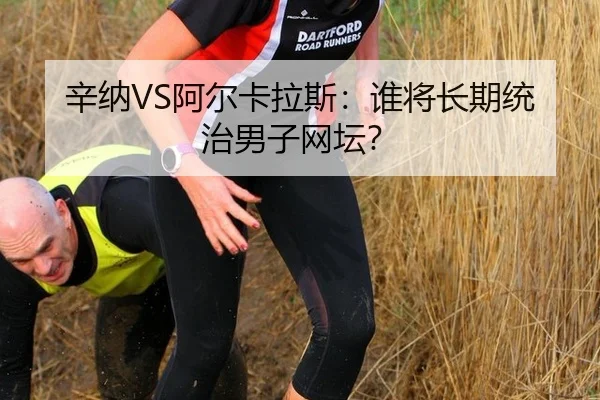 辛纳VS阿尔卡拉斯：谁将长期统治男子网坛？