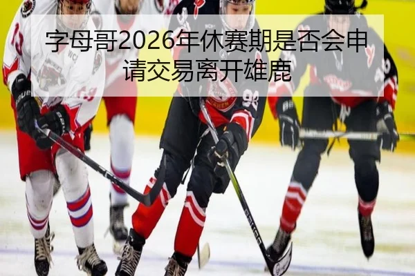 字母哥2026年休赛期是否会申请交易离开雄鹿